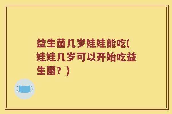 益生菌几岁娃娃能吃(娃娃几岁可以开始吃益生菌?) 益生菌几岁娃娃能吃(娃娃几岁可以开始吃益生菌?)