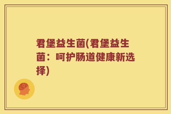 君堡益生菌(君堡益生菌:呵护肠道健康新选择) 君堡益生菌(君堡益生菌:呵护肠道健康新选择)