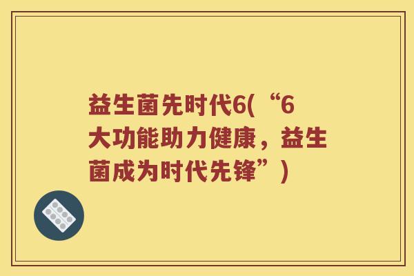 益生菌先时代6(“6大功能助力健康，益生菌成为时代先锋”)