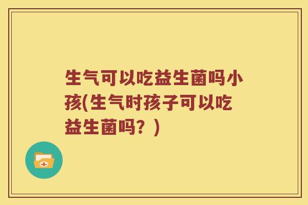 生气可以吃益生菌吗小孩(生气时孩子可以吃益生菌吗？)