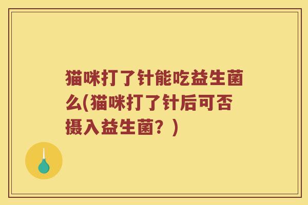 猫咪打了针能吃益生菌么(猫咪打了针后可否摄入益生菌?) 猫咪打了针能吃益生菌么(猫咪打了针后可否摄入益生菌?)
