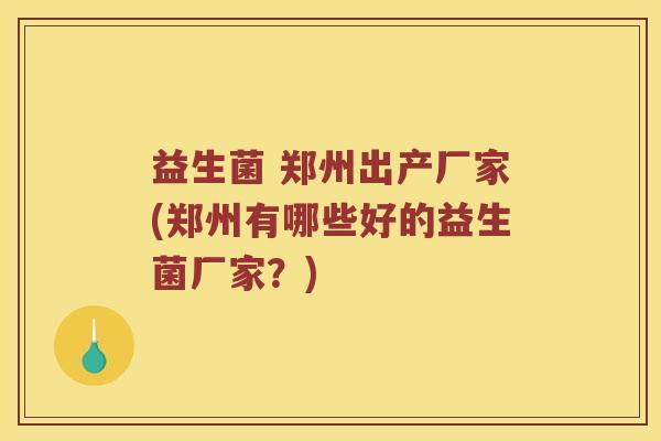 益生菌 郑州出产厂家(郑州有哪些好的益生菌厂家？)
