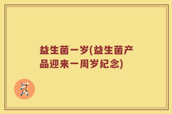 益生菌一岁(益生菌产品迎来一周岁纪念)