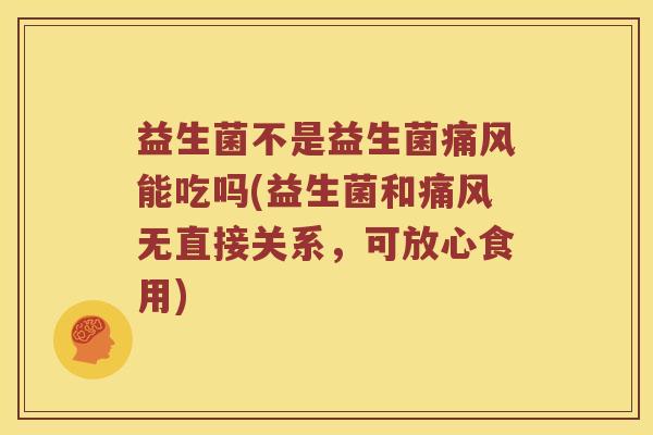 益生菌不是益生菌痛风能吃吗(益生菌和痛风无直接关系,可放心食用) 益生菌不是益生菌痛风能吃吗(益生菌和痛风无直接关系,可放心食用)