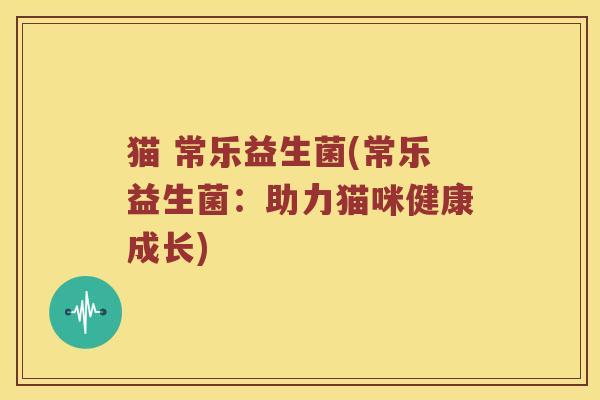 猫 常乐益生菌(常乐益生菌：助力猫咪健康成长)