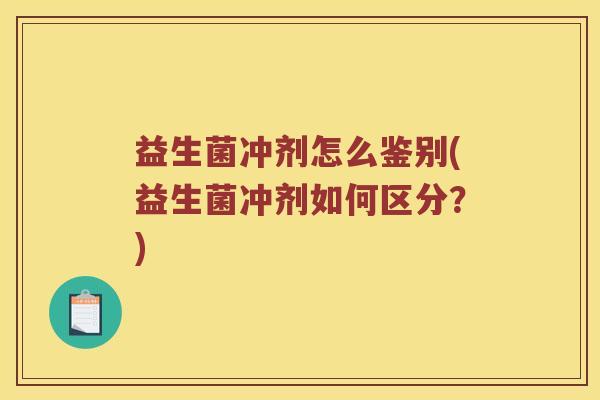 益生菌冲剂怎么鉴别(益生菌冲剂如何区分？)