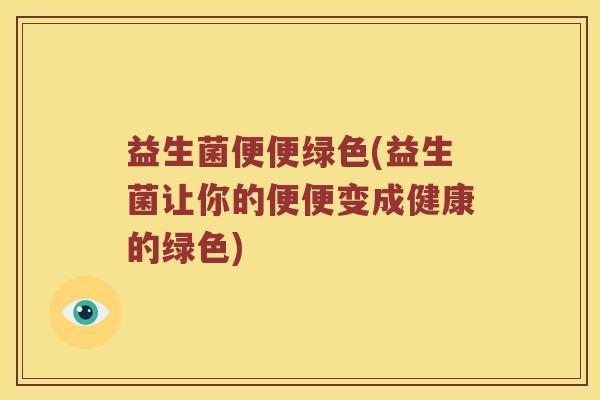 益生菌便便绿色(益生菌让你的便便变成健康的绿色)