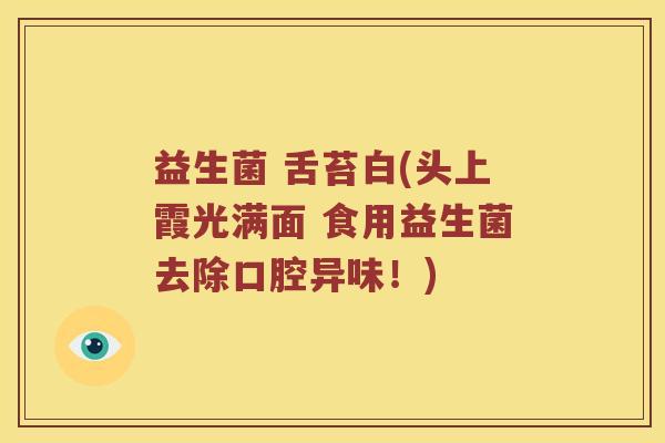 益生菌 舌苔白(头上霞光满面 食用益生菌去除口腔异味！)