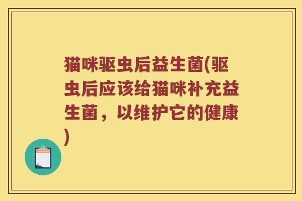 猫咪驱虫后益生菌(驱虫后应该给猫咪补充益生菌，以维护它的健康)