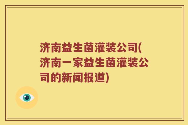 济南益生菌灌装公司(济南一家益生菌灌装公司的新闻报道)