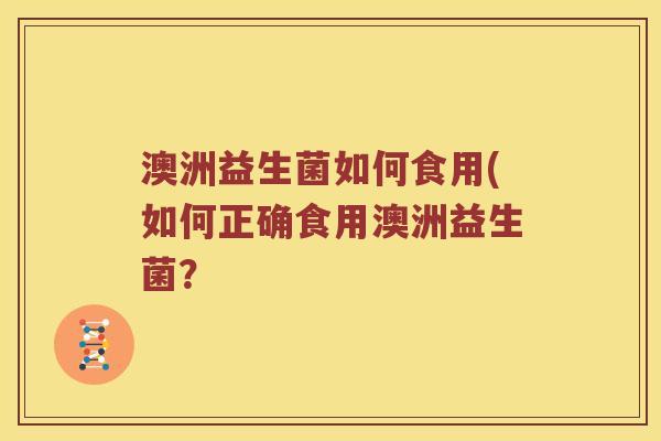 澳洲益生菌如何食用(如何正确食用澳洲益生菌？