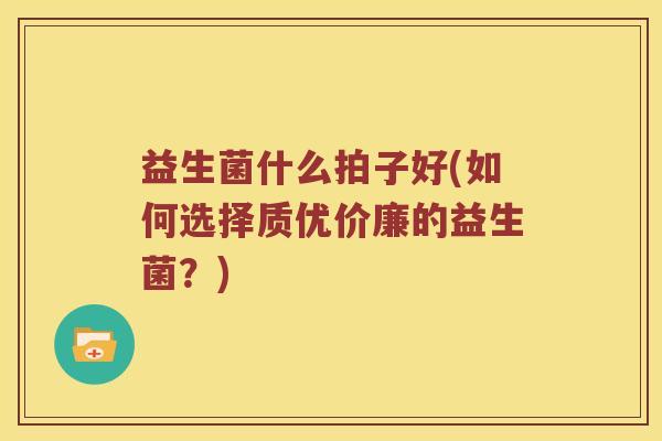 益生菌什么拍子好(如何选择质优价廉的益生菌?) 益生菌什么拍子好(如何选择质优价廉的益生菌?)