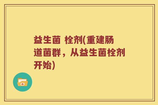益生菌 栓剂(重建肠道菌群，从益生菌栓剂开始)