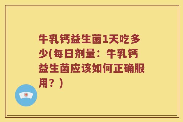 牛乳钙益生菌1天吃多少(每日剂量:牛乳钙益生菌应该如何正确服用?) 牛乳钙益生菌1天吃多少(每日剂量:牛乳钙益生菌应该如何正确服用?)