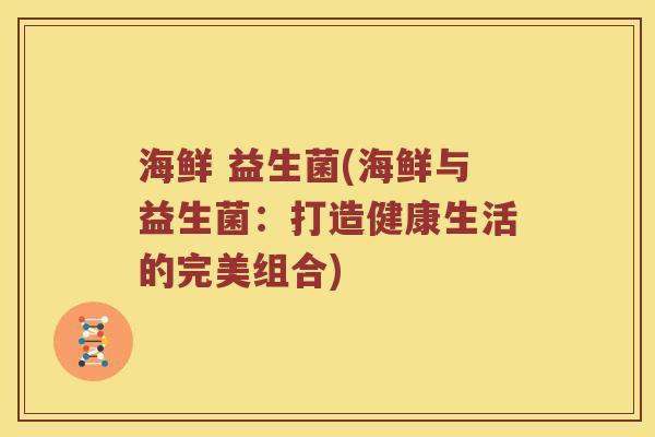 海鲜 益生菌(海鲜与益生菌：打造健康生活的完美组合)