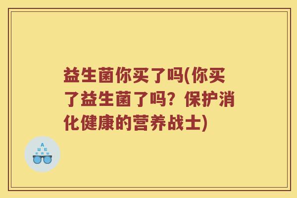 益生菌你买了吗(你买了益生菌了吗？保护消化健康的营养战士)