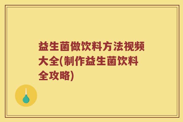 益生菌做饮料方法视频大全(制作益生菌饮料全攻略)