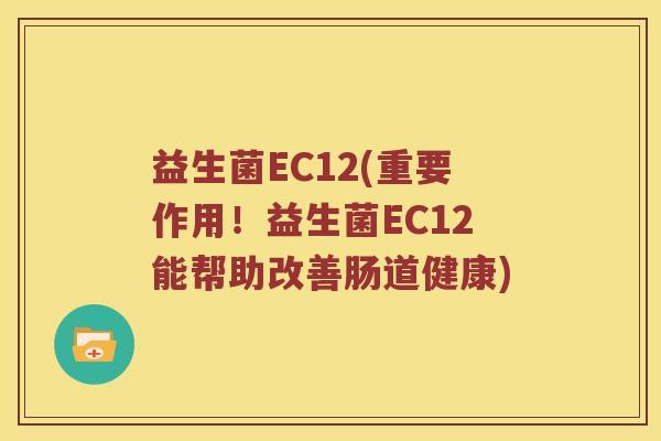 益生菌EC12(重要作用！益生菌EC12能帮助改善肠道健康)