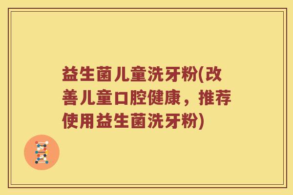 益生菌儿童洗牙粉(改善儿童口腔健康，推荐使用益生菌洗牙粉)