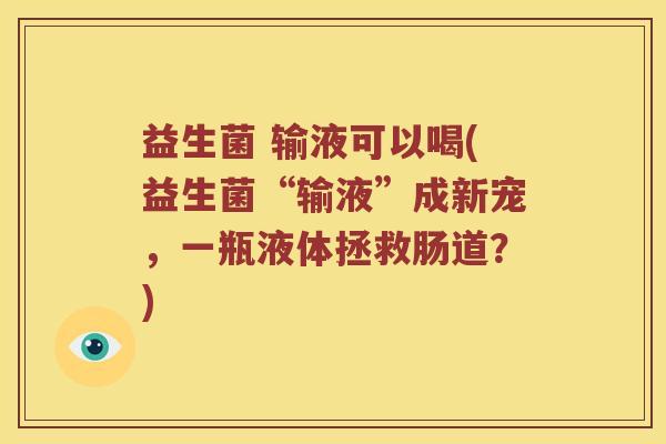 益生菌 输液可以喝(益生菌“输液”成新宠，一瓶液体拯救肠道？)