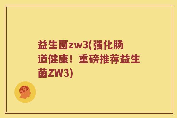 益生菌zw3(强化肠道健康！重磅推荐益生菌ZW3)