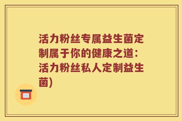活力粉丝专属益生菌定制属于你的健康之道：活力粉丝私人定制益生菌)