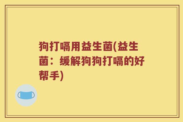 狗打嗝用益生菌(益生菌：缓解狗狗打嗝的好帮手)