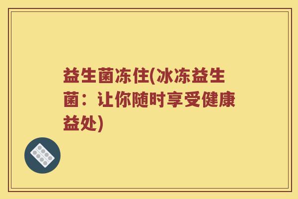 益生菌冻住(冰冻益生菌:让你随时享受健康益处) 益生菌冻住(冰冻益生菌:让你随时享受健康益处)