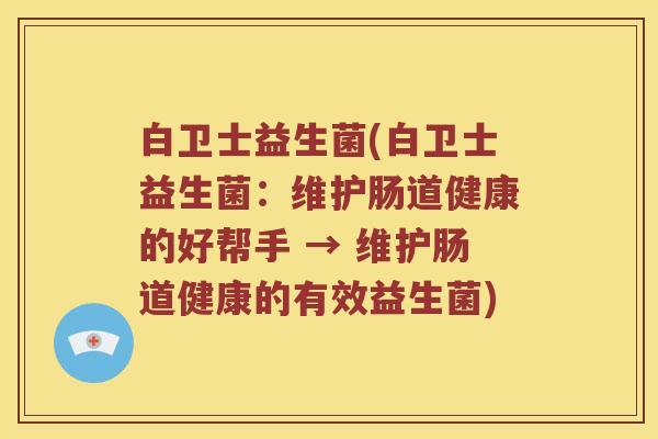 白卫士益生菌(白卫士益生菌:维护肠道健康的好帮手 → 维护肠道健康的有效益生菌) 白卫士益生菌(白卫士益生菌:维护肠道健康的好帮手 → 维护肠道健康的有效益生菌)
