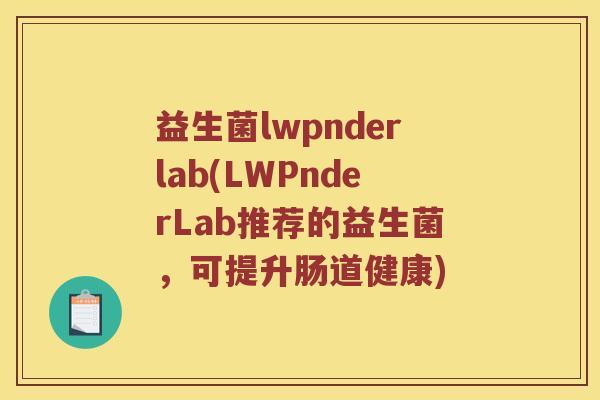 益生菌lwpnderlab(LWPnderLab推荐的益生菌，可提升肠道健康)