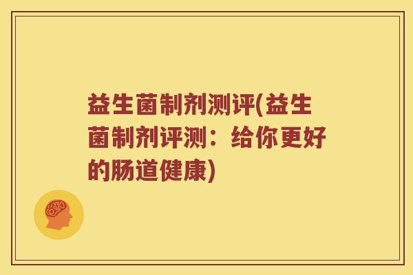 益生菌制剂测评(益生菌制剂评测：给你更好的肠道健康)