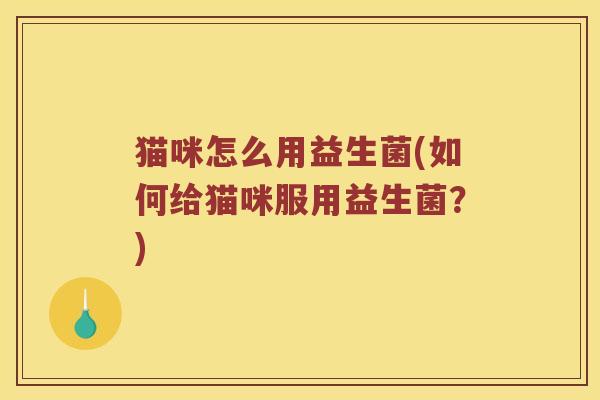 猫咪怎么用益生菌(如何给猫咪服用益生菌?) 猫咪怎么用益生菌(如何给猫咪服用益生菌?)