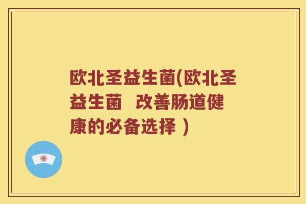 欧北圣益生菌(欧北圣益生菌 改善肠道健康的必备选择 ) 欧北圣益生菌(欧北圣益生菌 改善肠道健康的必备选择 )