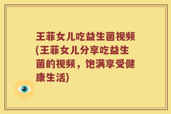王菲女儿吃益生菌视频(王菲女儿分享吃益生菌的视频,饱满享受健康生活) 王菲女儿吃益生菌视频(王菲女儿分享吃益生菌的视频,饱满享受健康生活)