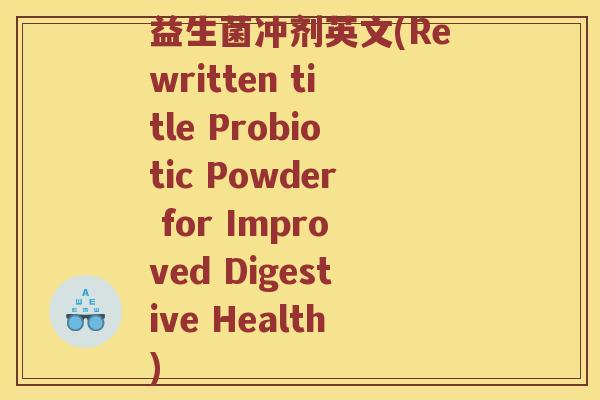 益生菌冲剂英文(Rewritten title Probiotic Powder for Improved Digestive Health) 益生菌冲剂英文(Rewritten title Probiotic Powder for Improved Digestive Health)