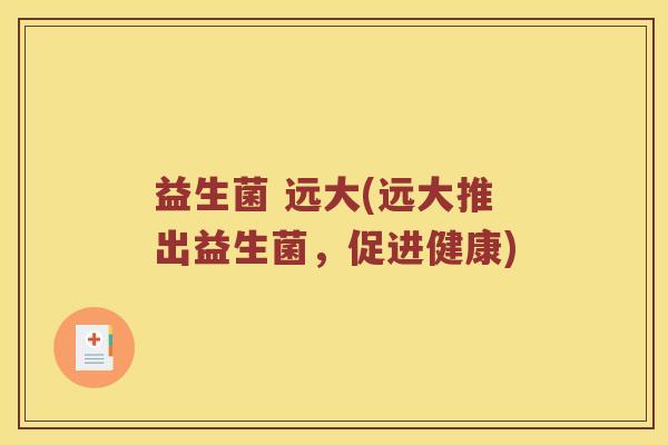 益生菌 远大(远大推出益生菌，促进健康)