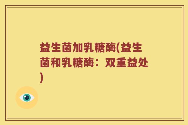 益生菌加乳糖酶(益生菌和乳糖酶：双重益处)