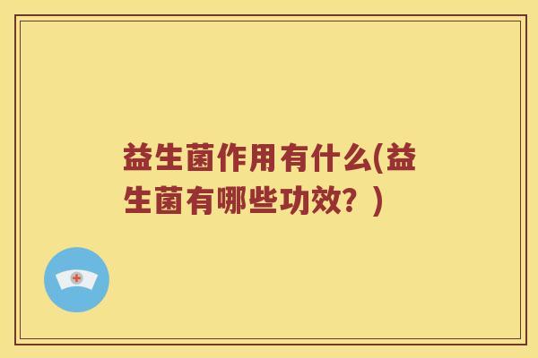 益生菌作用有什么(益生菌有哪些功效?) 益生菌作用有什么(益生菌有哪些功效?)