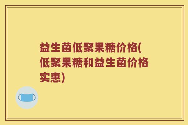益生菌低聚果糖价格(低聚果糖和益生菌价格实惠)