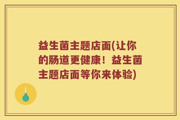 益生菌主题店面(让你的肠道更健康！益生菌主题店面等你来体验)
