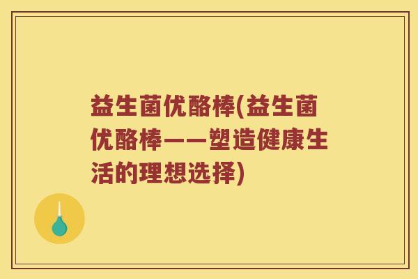益生菌优酪棒(益生菌优酪棒——塑造健康生活的理想选择)
