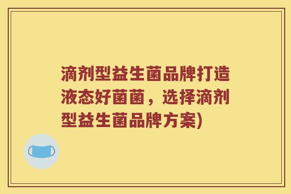 滴剂型益生菌品牌打造液态好菌菌，选择滴剂型益生菌品牌方案)