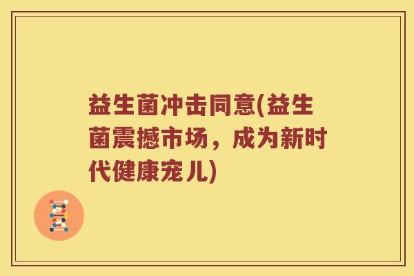 益生菌冲击同意(益生菌震撼市场,成为新时代健康宠儿) 益生菌冲击同意(益生菌震撼市场,成为新时代健康宠儿)