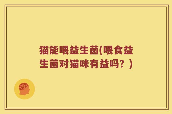 猫能喂益生菌(喂食益生菌对猫咪有益吗？)