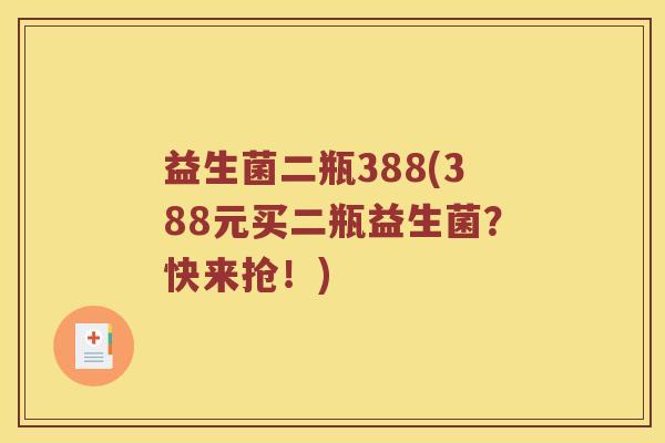 益生菌二瓶388(388元买二瓶益生菌?快来抢!) 益生菌二瓶388(388元买二瓶益生菌?快来抢!)