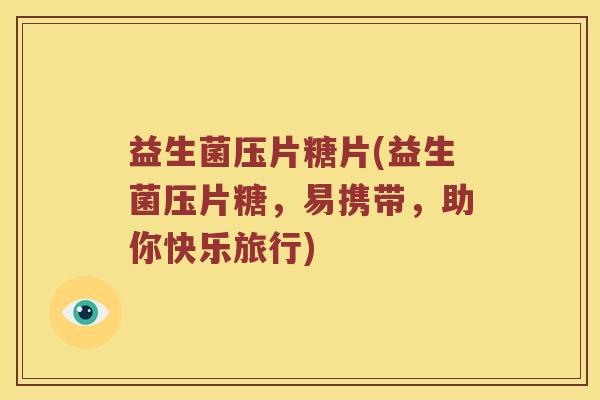 益生菌压片糖片(益生菌压片糖，易携带，助你快乐旅行)