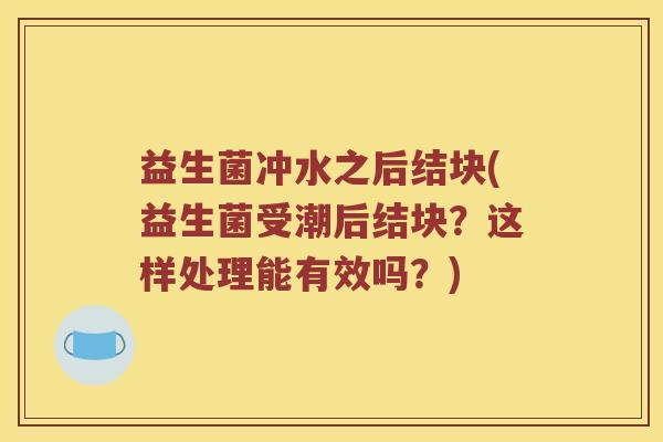益生菌冲水之后结块(益生菌受潮后结块？这样处理能有效吗？)