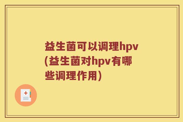 益生菌可以调理hpv(益生菌对hpv有哪些调理作用)