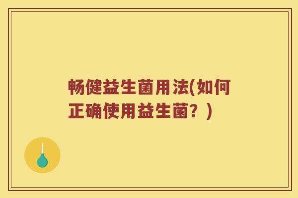 畅健益生菌用法(如何正确使用益生菌?) 畅健益生菌用法(如何正确使用益生菌?)
