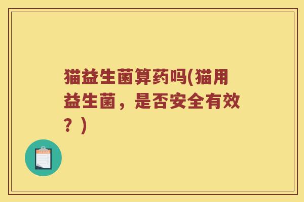 猫益生菌算药吗(猫用益生菌，是否安全有效？)